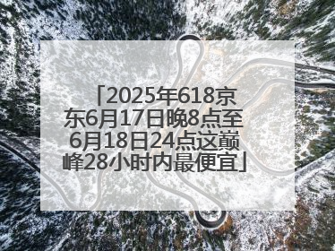 2025年618京东6月17日晚8点至6月18日24点这巅峰28小时内最便宜