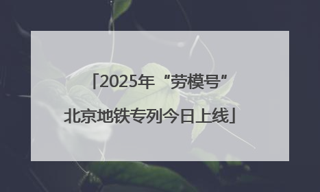 2025年“劳模号”北京地铁专列今日上线