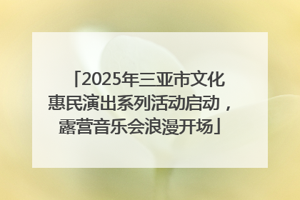2025年三亚市文化惠民演出系列活动启动，露营音乐会浪漫开场