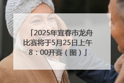 2025年宜春市龙舟比赛将于5月25日上午8：00开赛（图）