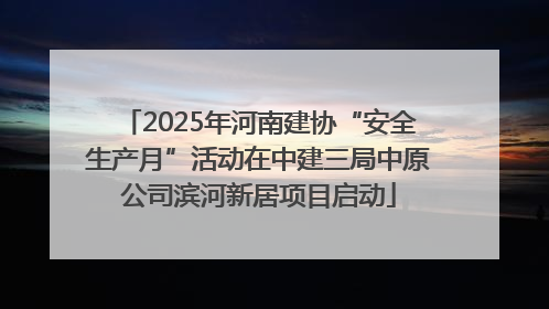 2025年河南建协“安全生产月”活动在中建三局中原公司滨河新居项目启动