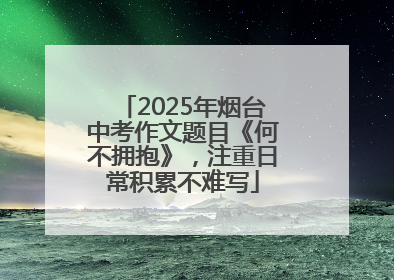 2025年烟台中考作文题目《何不拥抱》，注重日常积累不难写