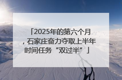 2025年的第六个月，石家庄奋力夺取上半年时间任务“双过半”