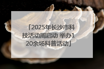 2025年长沙市科技活动周启动 举办120余场科普活动
