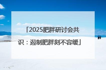 2025肥胖研讨会共识：遏制肥胖刻不容缓