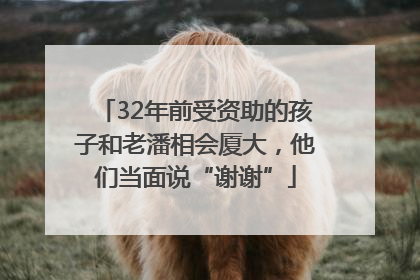 32年前受资助的孩子和老潘相会厦大，他们当面说“谢谢”