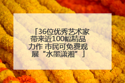 36位优秀艺术家带来近100幅精品力作 市民可免费观展“水墨潇湘”