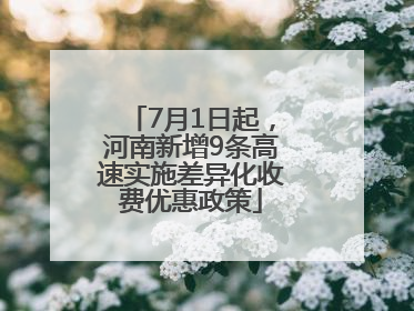 7月1日起，河南新增9条高速实施差异化收费优惠政策