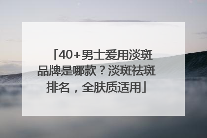 40+男士爱用淡斑品牌是哪款？淡斑祛斑排名，全肤质适用