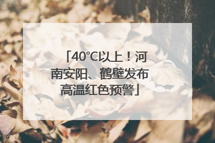 40℃以上！河南安阳、鹤壁发布高温红色预警