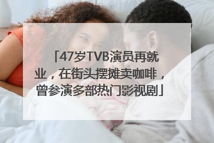 47岁TVB演员再就业，在街头摆摊卖咖啡，曾参演多部热门影视剧