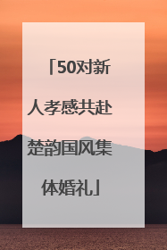 50对新人孝感共赴楚韵国风集体婚礼