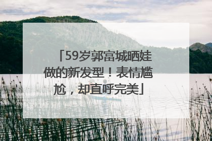 59岁郭富城晒娃做的新发型！表情尴尬，却直呼完美