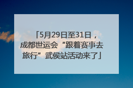 5月29日至31日，成都世运会“跟着赛事去旅行”武侯站活动来了