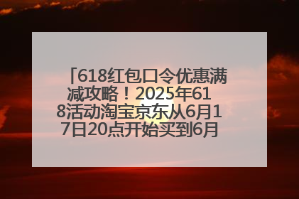 618红包口令优惠满减攻略！2025年618活动淘宝京东从6月17日20点开始买到6月18日最便宜划算！