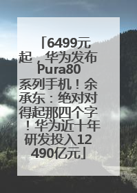 6499元起，华为发布Pura80系列手机！余承东：绝对对得起那四个字！华为近十年研发投入12490亿元