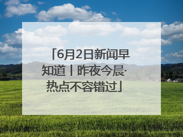 6月2日新闻早知道丨昨夜今晨·热点不容错过
