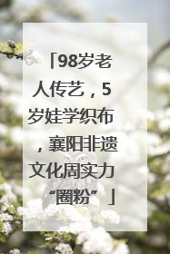 98岁老人传艺，5岁娃学织布，襄阳非遗文化周实力“圈粉”