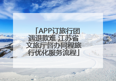 APP订旅行团遇退款难 江苏省文旅厅督办同程旅行优化服务流程