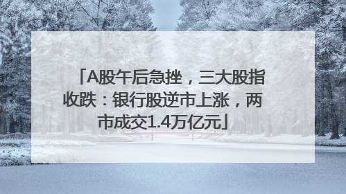 A股午后急挫，三大股指收跌：银行股逆市上涨，两市成交1.4万亿元