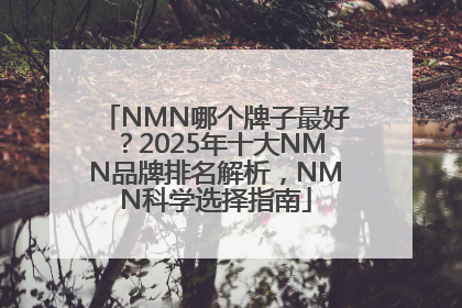 NMN哪个牌子最好？2025年十大NMN品牌排名解析，NMN科学选择指南