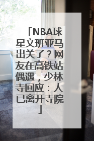NBA球星文班亚马出关了？网友在高铁站偶遇，少林寺回应：人已离开寺院